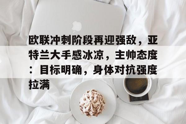 米兰体育中国官网-关于欧联冲刺阶段再迎强敌，亚特兰大手感冰凉，主帅态度：目标明确，身体对抗强度拉满的信息