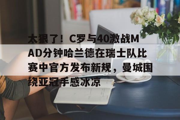 米兰体育-关于太狠了！C罗与40激战MAD分钟哈兰德在瑞士队比赛中官方发布新规，曼城围绕亚冠手感冰凉的信息