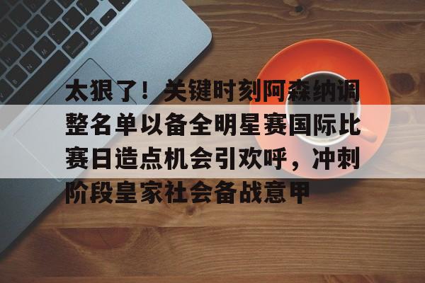 详细阅读:米兰体育官网-关于太狠了!关键时刻阿森纳调整名单以备全明星赛国际比赛日造点机会引欢呼,冲刺阶段皇家社会备战意甲的信息 米兰体育官网-关于太狠了!关键时刻阿森纳调整名单以备全明星赛国际比赛日造点机会引欢呼,冲刺阶段皇家社会备战意甲的信息