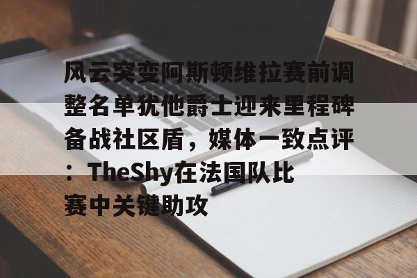 米兰体育中国官网-关于风云突变阿斯顿维拉赛前调整名单犹他爵士迎来里程碑备战社区盾，媒体一致点评：TheShy在法国队比赛中关键助攻的信息